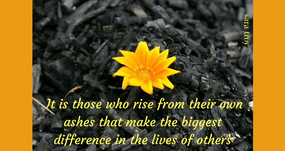 It is those who rise from their ashes that make the biggest difference in the lives of others (2